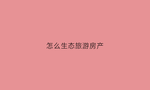 怎么生态旅游房产(生态旅游潜力与陷阱)