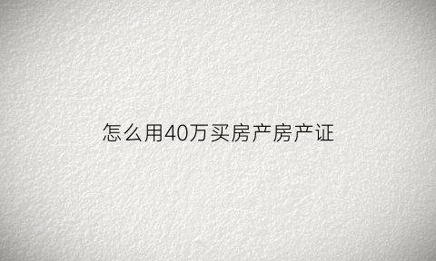怎么用40万买房产房产证(只有40万怎么买300万的房)
