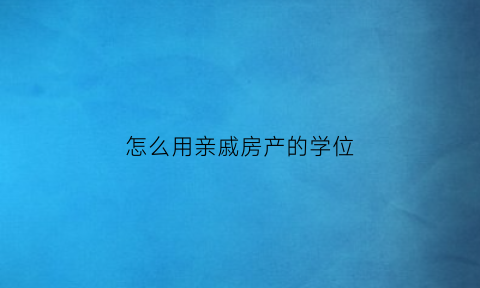 怎么用亲戚房产的学位(怎么用亲戚房产的学位贷款)
