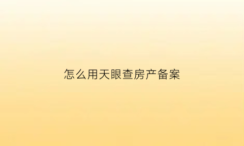 怎么用天眼查房产备案(怎么用天眼查房产备案价格信息)