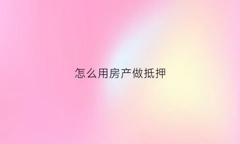 怎么用房产做抵押(如何拿房屋做抵押贷款)