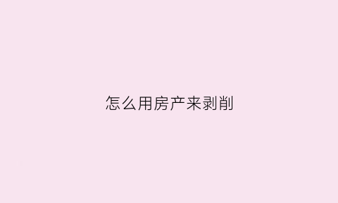怎么用房产来剥削(如何利用房产)