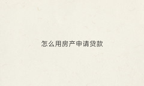 怎么用房产申请贷款(如何用房产贷款)