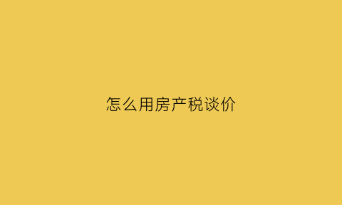 怎么用房产税谈价(房产税如何从价计征)