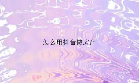 怎么用抖音做房产