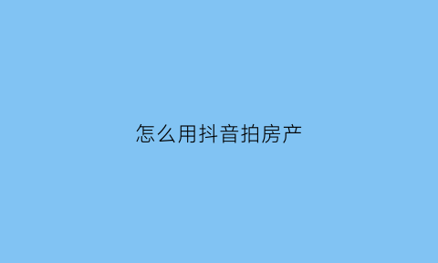 怎么用抖音拍房产(抖音拍房子怎么拍)