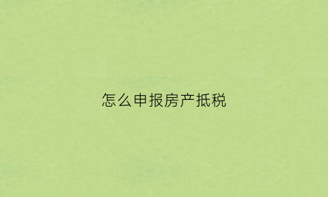 怎么申报房产抵税(怎么申报房产抵税流程)