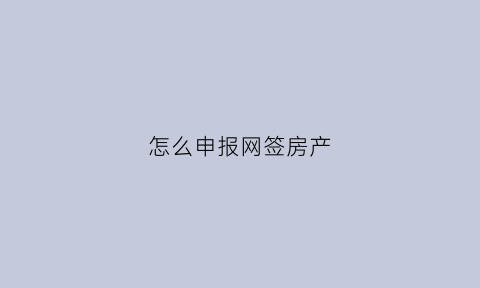怎么申报网签房产(怎样办理房屋网签)