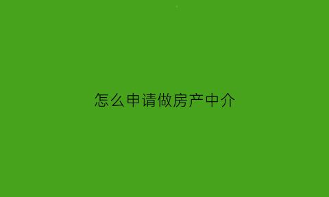 怎么申请做房产中介(如何做中介房产中介)