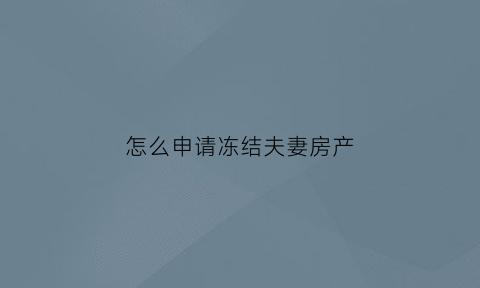 怎么申请冻结夫妻房产(怎么申请冻结夫妻房产呢)