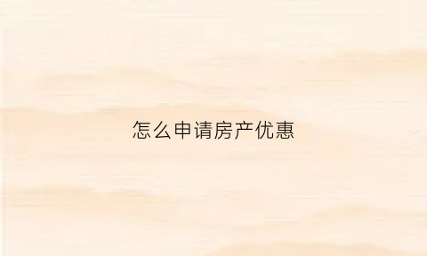 怎么申请房产优惠(怎么申请房产优惠贷款)