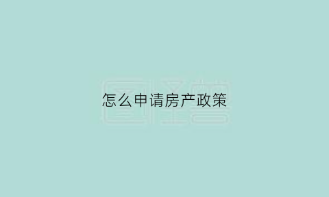 怎么申请房产政策(如何申请房子)