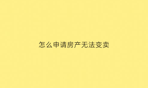 怎么申请房产无法变卖(怎么申请房产无法变卖流程)