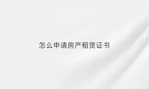 怎么申请房产租赁证书(怎么申请房产租赁证书)