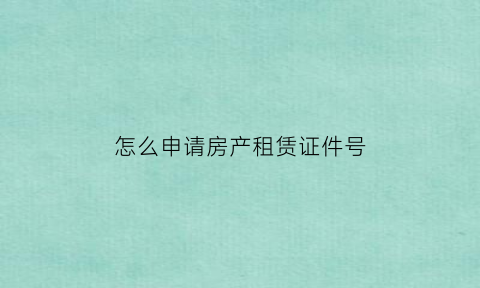 怎么申请房产租赁证件号(房屋租赁凭证网上申请流程)