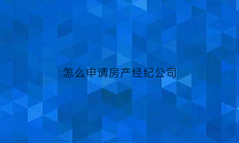 怎么申请房产经纪公司(房产经纪公司注册流程)