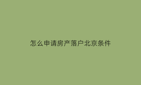 怎么申请房产落户北京条件(北京房产证落户)