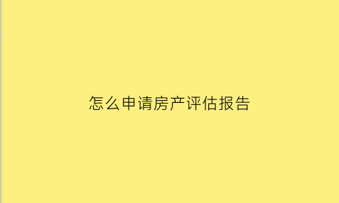 怎么申请房产评估报告(房屋评估报告书怎么弄)