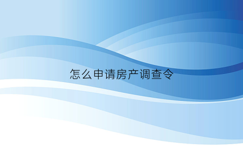 怎么申请房产调查令(房屋调查令)