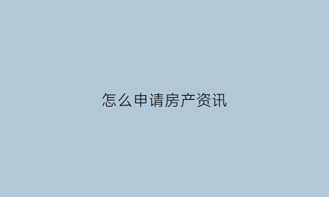 怎么申请房产资讯(怎么申请房产证)