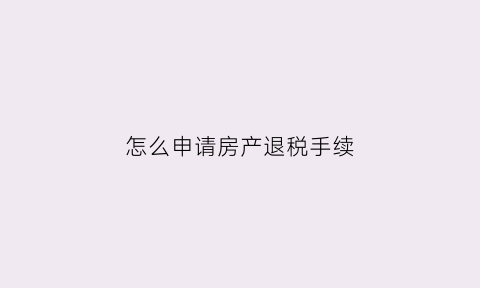 怎么申请房产退税手续(如何申请房产退税费)