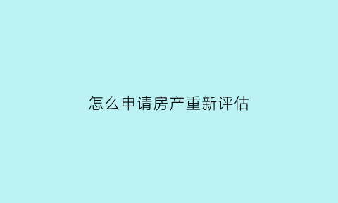 怎么申请房产重新评估(如何申请重新评估)
