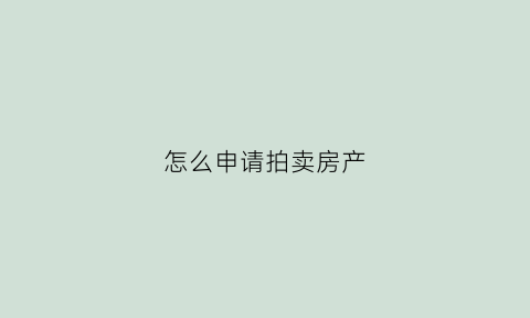 怎么申请拍卖房产(怎么申请拍卖房产流程)