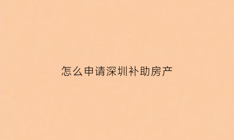怎么申请深圳补助房产(深圳怎么申请住房补贴)