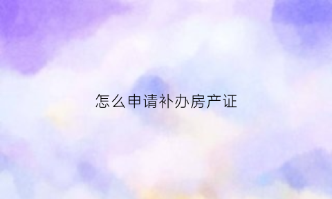 怎么申请补办房产证(怎么申请补办房产证书)