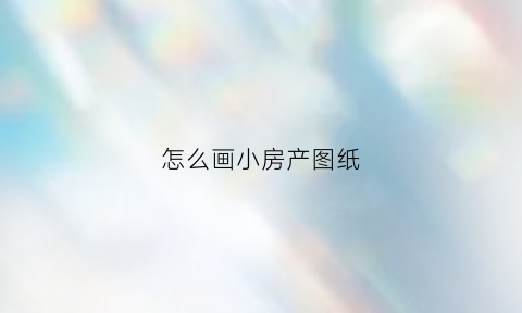 怎么画小房产图纸(怎么画小房子图片步骤)