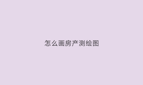 怎么画房产测绘图(房产测绘怎么做)