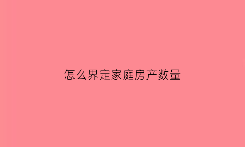 怎么界定家庭房产数量(家庭房产如何认定)