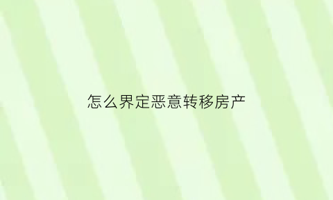 怎么界定恶意转移房产(什么叫恶意转移房产)