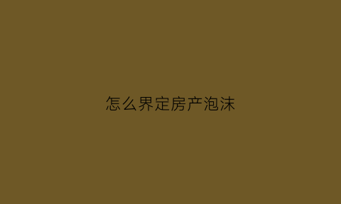 怎么界定房产泡沫(什么叫房产泡沫化)