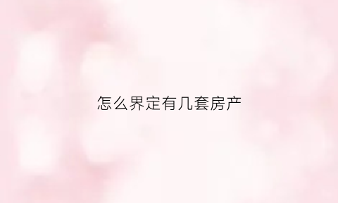 怎么界定有几套房产(怎么界定有几套房产房)