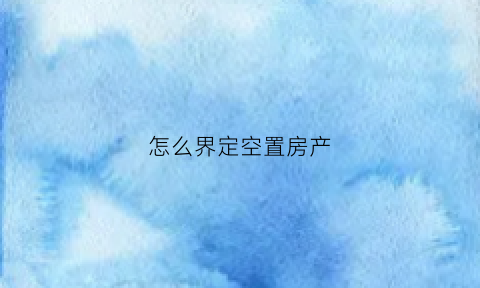 怎么界定空置房产(房屋空置的判定依据)