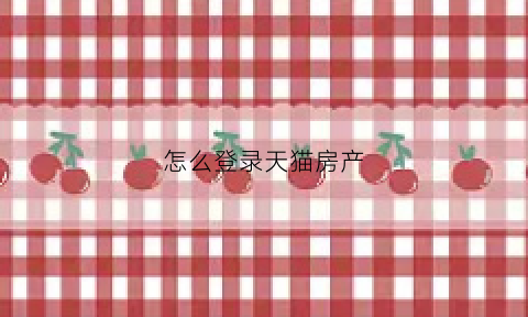 怎么登录天猫房产(怎么登录天猫房产网站)