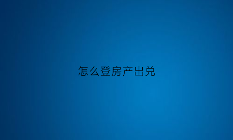 怎么登房产出兑(房屋出兑转让合同范本)