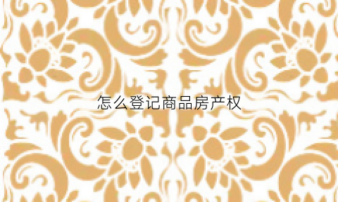 怎么登记商品房产权(商品房登记需要什么资料)
