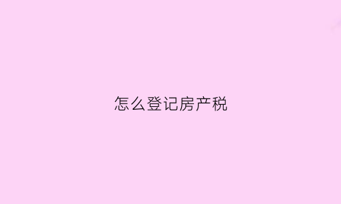 怎么登记房产税(怎么登记房产税信息)