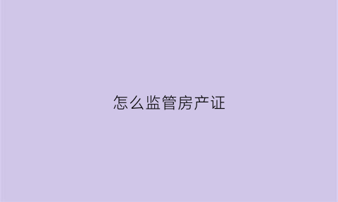 怎么监管房产证(怎么监管房产证的信息)
