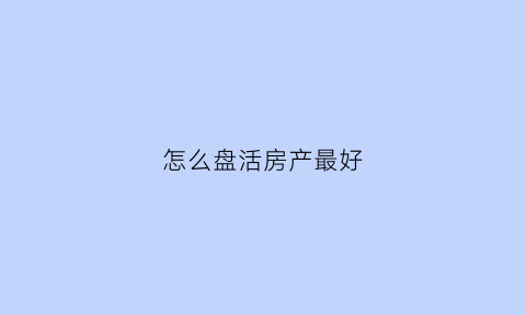 怎么盘活房产最好(盘活房产是什么意思)