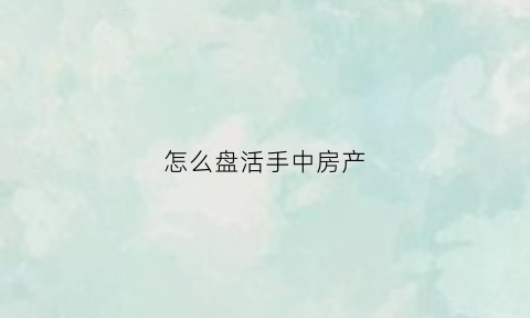 怎么盘活手中房产(盘活房屋资产)
