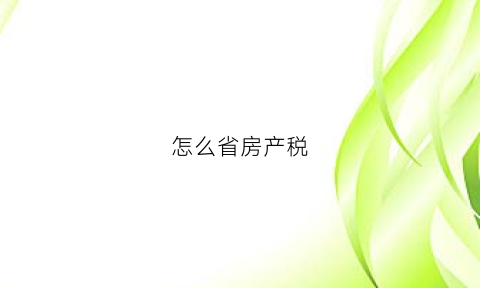 怎么省房产税(房产税怎么税)