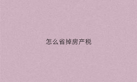 怎么省掉房产税(怎么省掉房产税的钱)