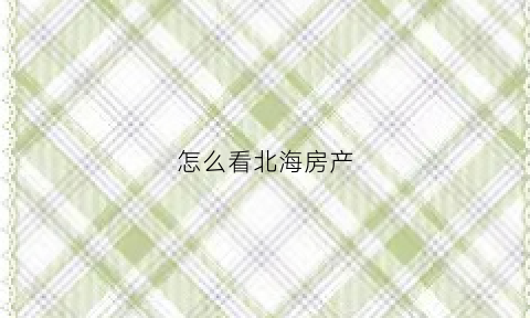 怎么看北海房产(广西北海房产局备案查询系统)