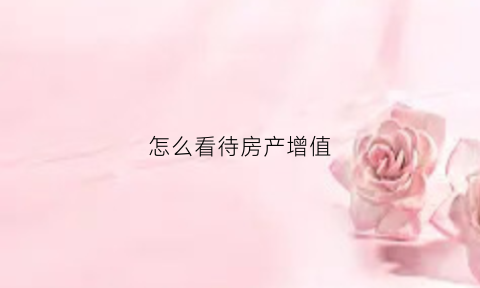 怎么看待房产增值(房产才是增值保值的首选)