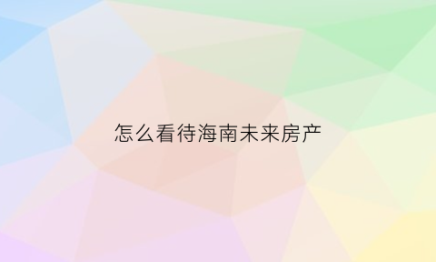 怎么看待海南未来房产(海南房产未来趋势)