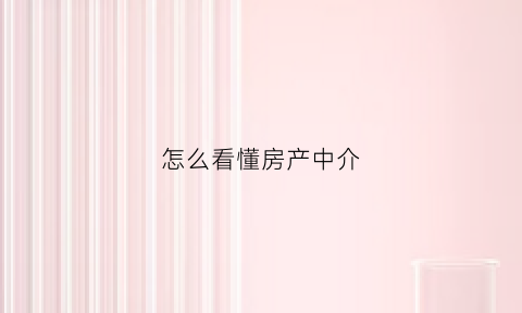 怎么看懂房产中介(怎么看懂房产中介信息)
