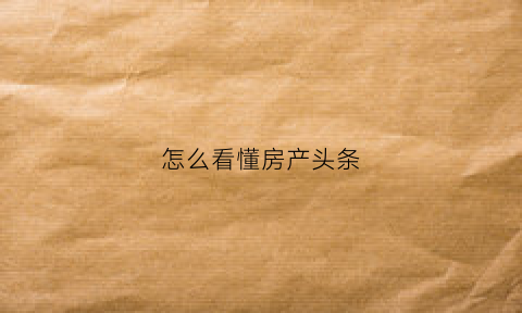 怎么看懂房产头条(头条没有房产频道)